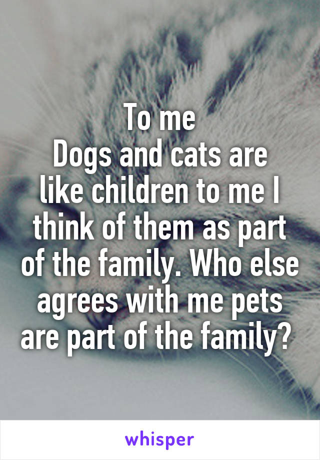 To me
Dogs and cats are like children to me I think of them as part of the family. Who else agrees with me pets are part of the family? 