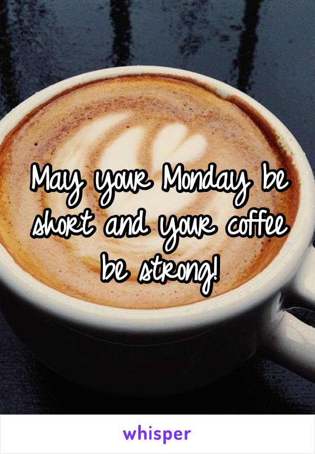 May your Monday be short and your coffee be strong!