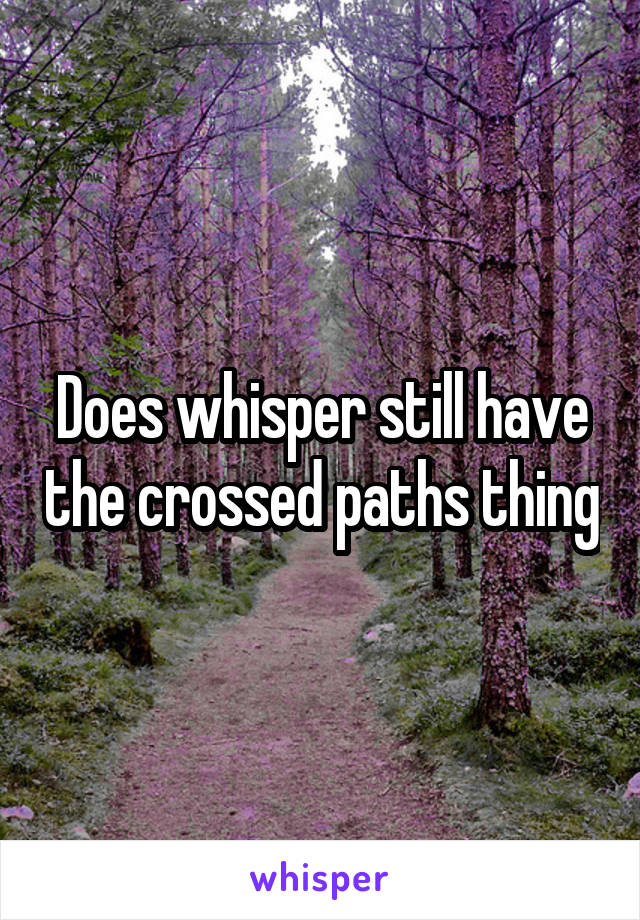 Does whisper still have the crossed paths thing