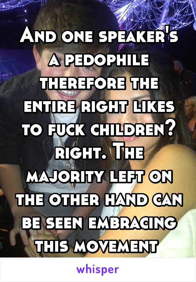 And one speaker's a pedophile therefore the entire right likes to fuck children? right. The majority left on the other hand can be seen embracing this movement 