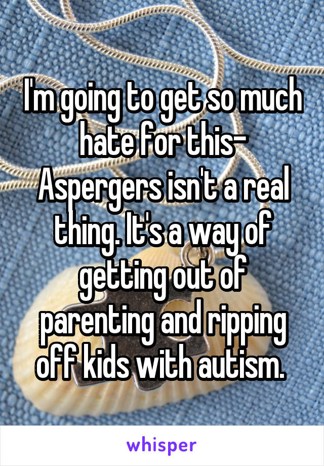 I'm going to get so much hate for this- Aspergers isn't a real thing. It's a way of getting out of parenting and ripping off kids with autism. 