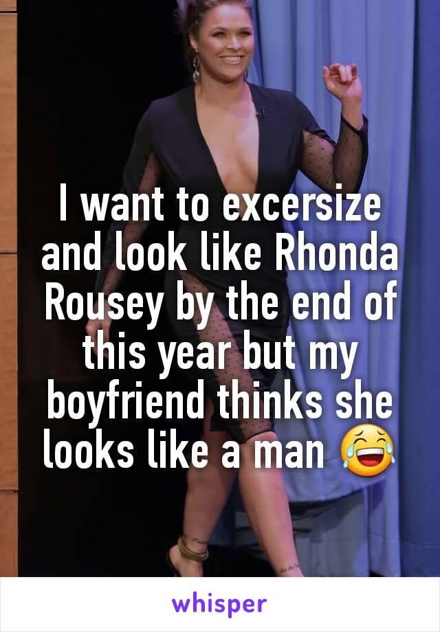 I want to excersize and look like Rhonda Rousey by the end of this year but my boyfriend thinks she looks like a man 😂