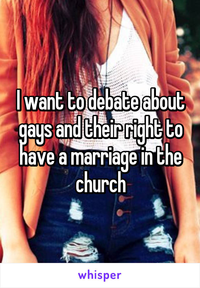 I want to debate about gays and their right to have a marriage in the church
