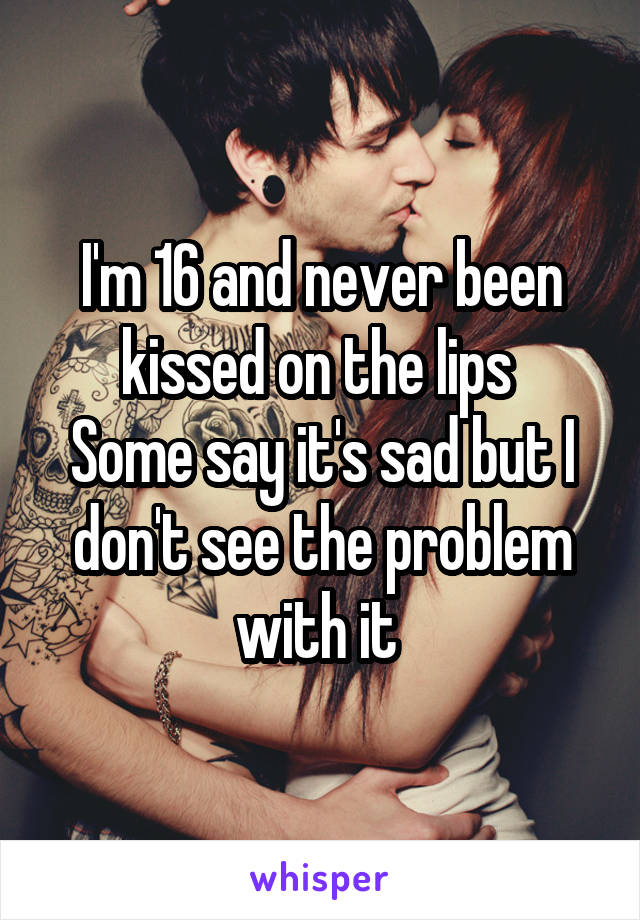 I'm 16 and never been kissed on the lips 
Some say it's sad but I don't see the problem with it 