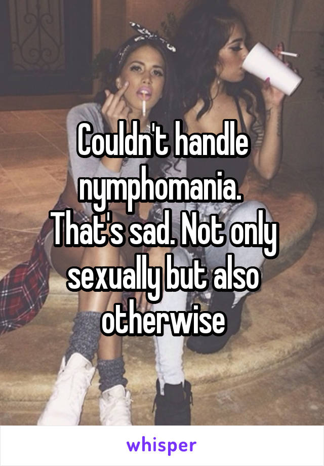 Couldn't handle nymphomania. 
That's sad. Not only sexually but also otherwise