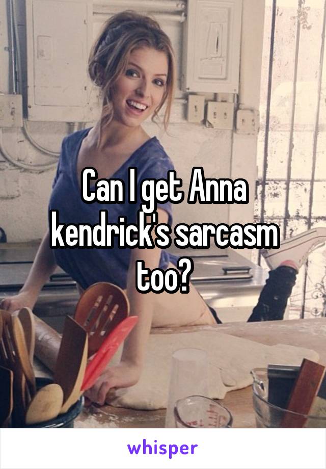 Can I get Anna kendrick's sarcasm too?