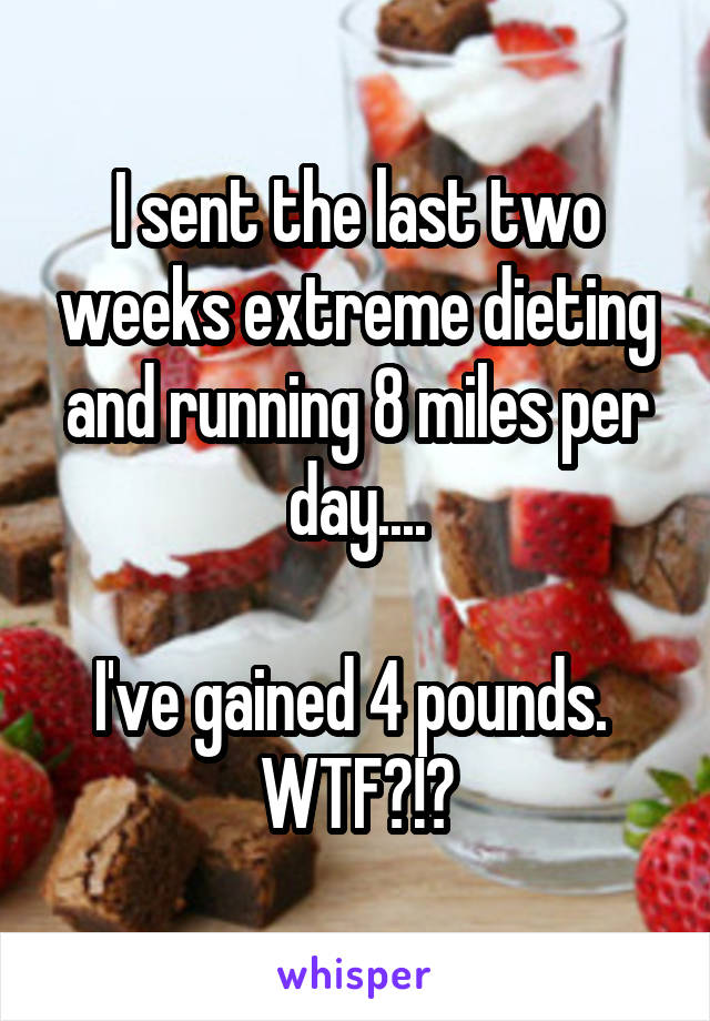 I sent the last two weeks extreme dieting and running 8 miles per day....

I've gained 4 pounds. 
WTF?!?