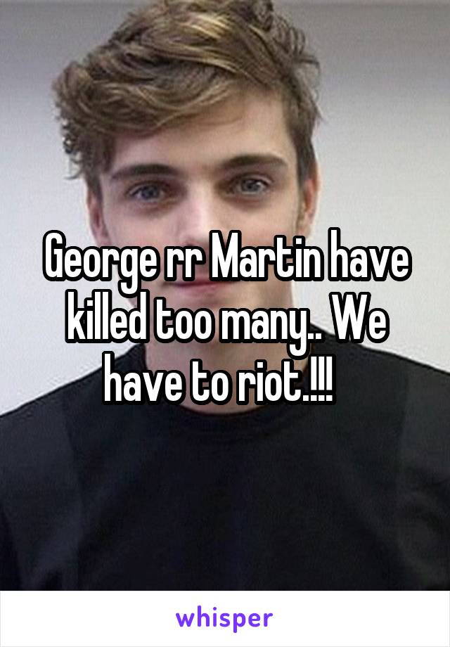George rr Martin have killed too many.. We have to riot.!!!  