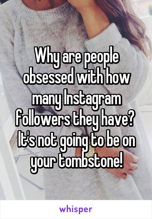 Why are people obsessed with how many Instagram followers they have? 
It's not going to be on your tombstone!