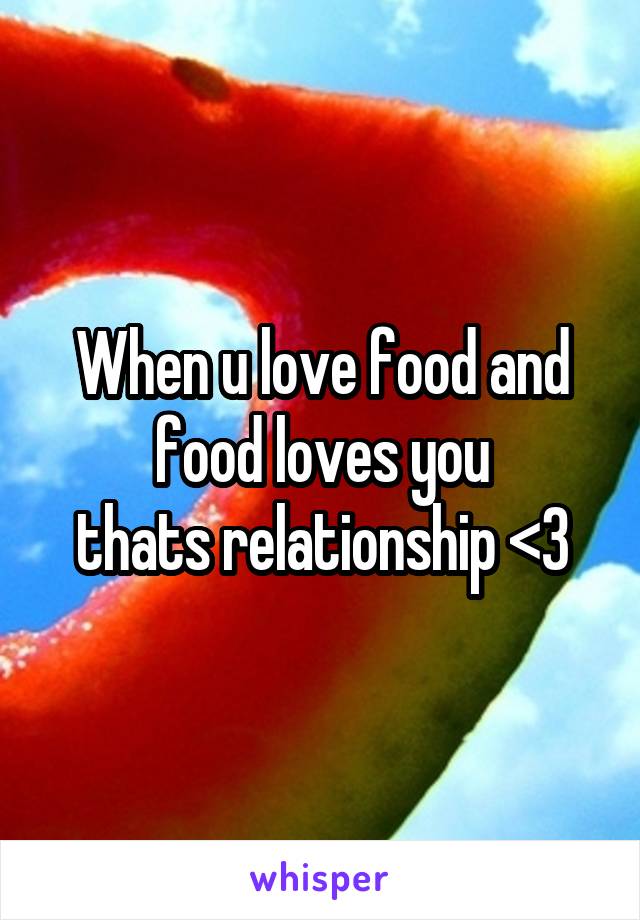 When u love food and food loves you
thats relationship <3