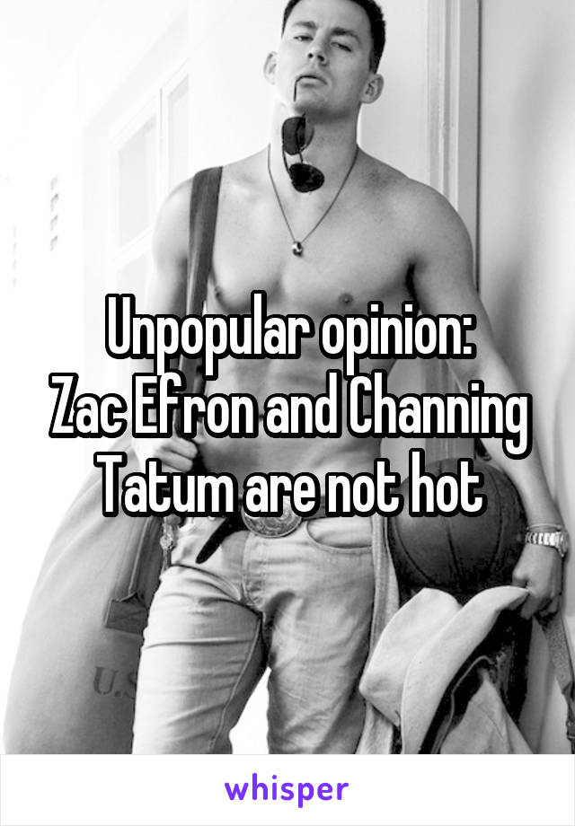 Unpopular opinion:
Zac Efron and Channing Tatum are not hot