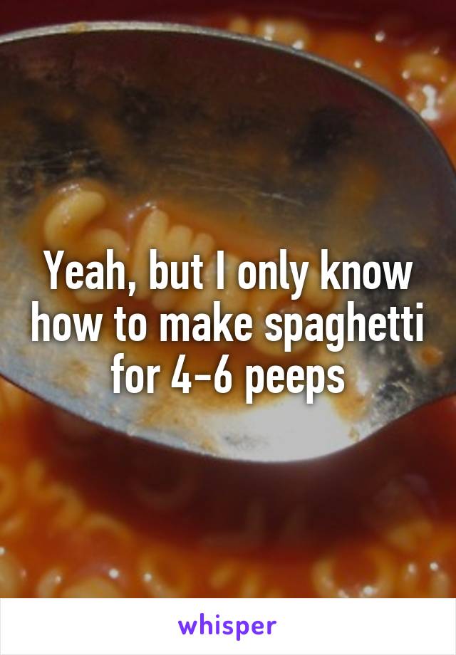 Yeah, but I only know how to make spaghetti for 4-6 peeps