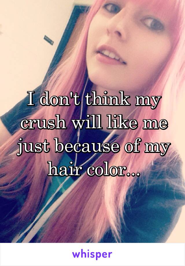I don't think my crush will like me just because of my hair color...