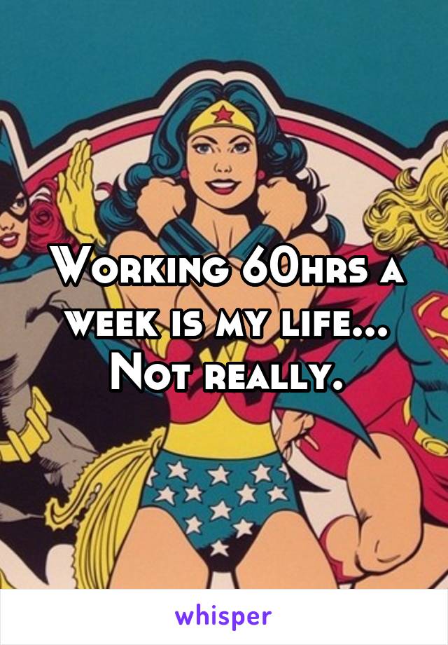 Working 60hrs a week is my life... Not really.