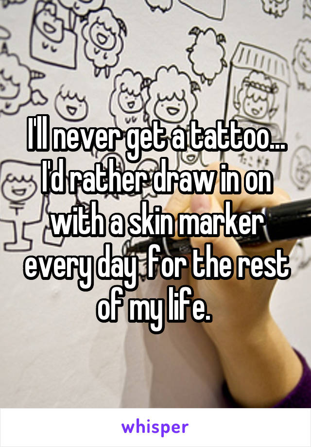 I'll never get a tattoo... I'd rather draw in on with a skin marker every day  for the rest of my life. 