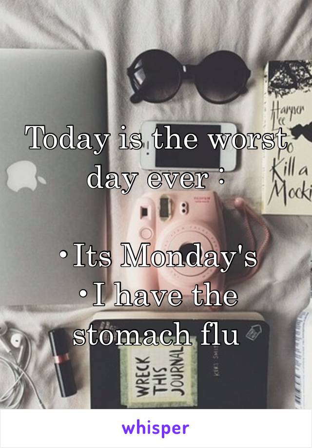 Today is the worst day ever :

•Its Monday's 
•I have the stomach flu