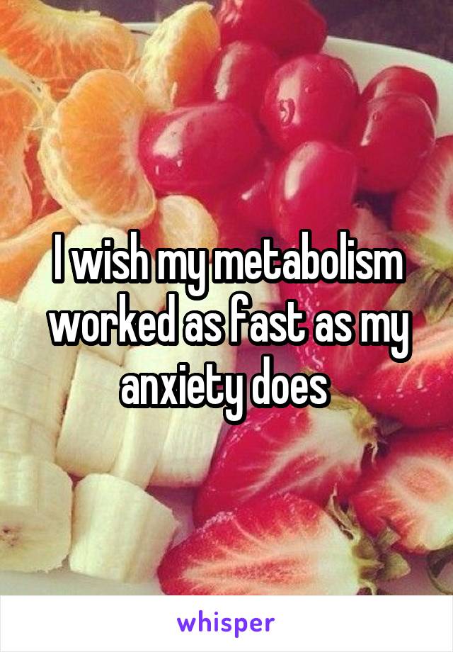 I wish my metabolism worked as fast as my anxiety does 