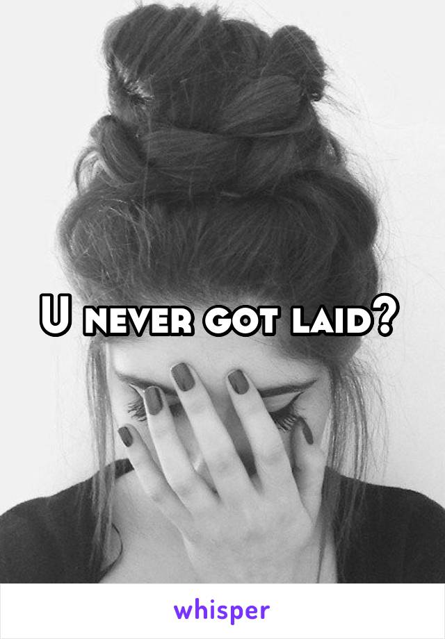 U never got laid? 