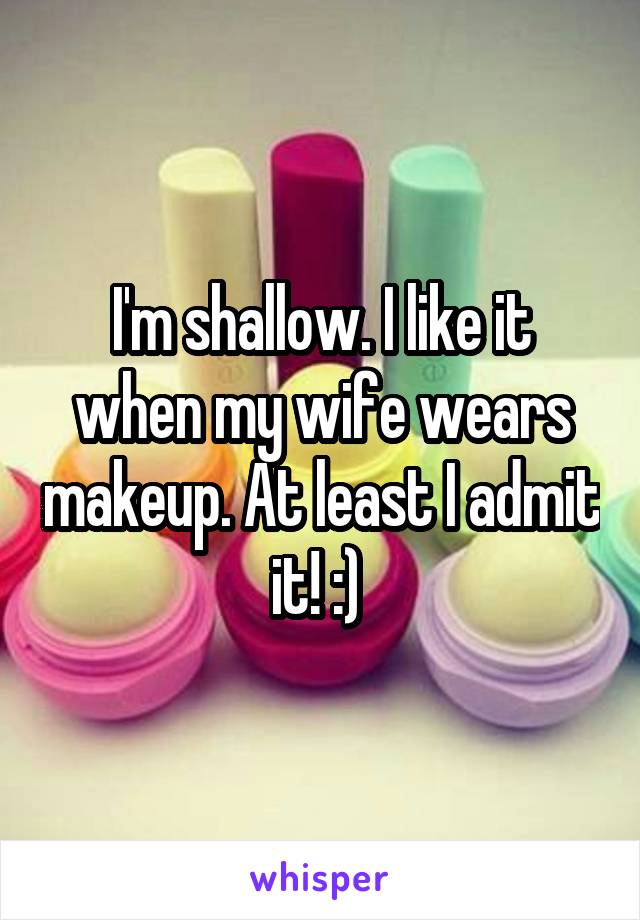 I'm shallow. I like it when my wife wears makeup. At least I admit it! :) 