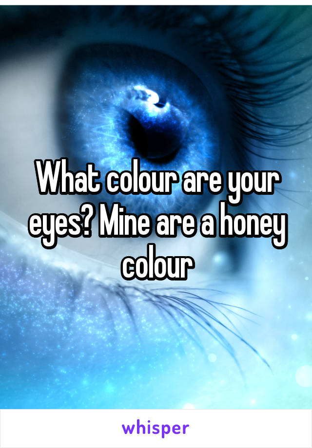 What colour are your eyes? Mine are a honey colour