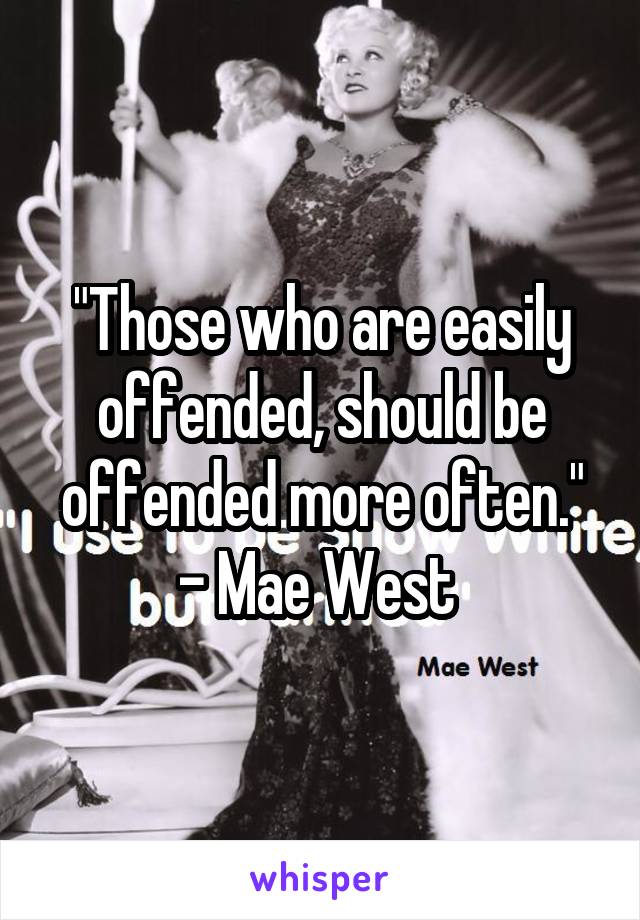 "Those who are easily offended, should be offended more often." - Mae West 