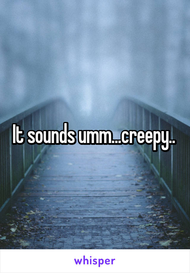 It sounds umm...creepy.. 