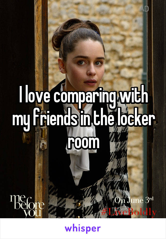 I love comparing with my friends in the locker room