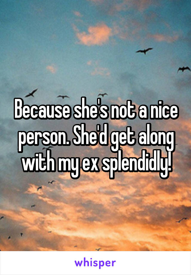 Because she's not a nice person. She'd get along with my ex splendidly!