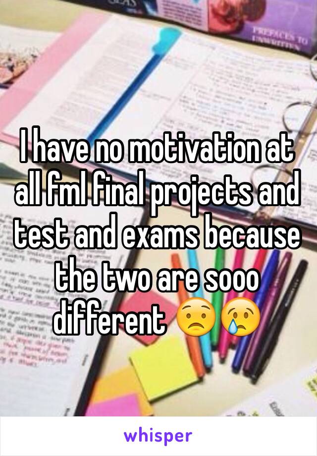 I have no motivation at all fml final projects and test and exams because the two are sooo different 😟😢