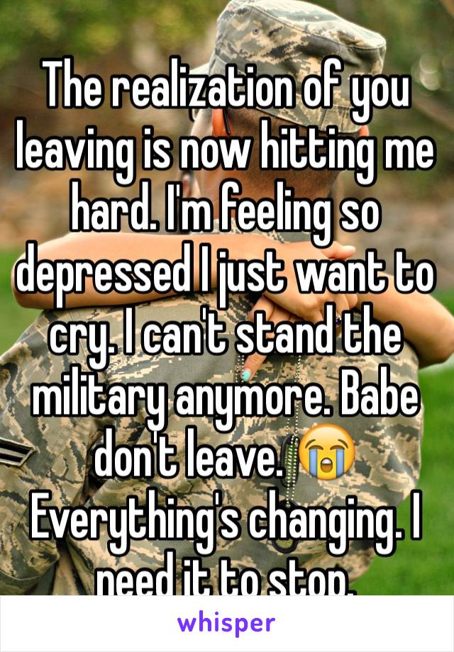 The realization of you leaving is now hitting me hard. I'm feeling so depressed I just want to cry. I can't stand the military anymore. Babe don't leave. 😭 Everything's changing. I need it to stop.