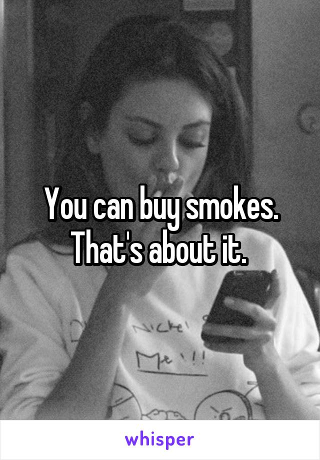 You can buy smokes. That's about it. 