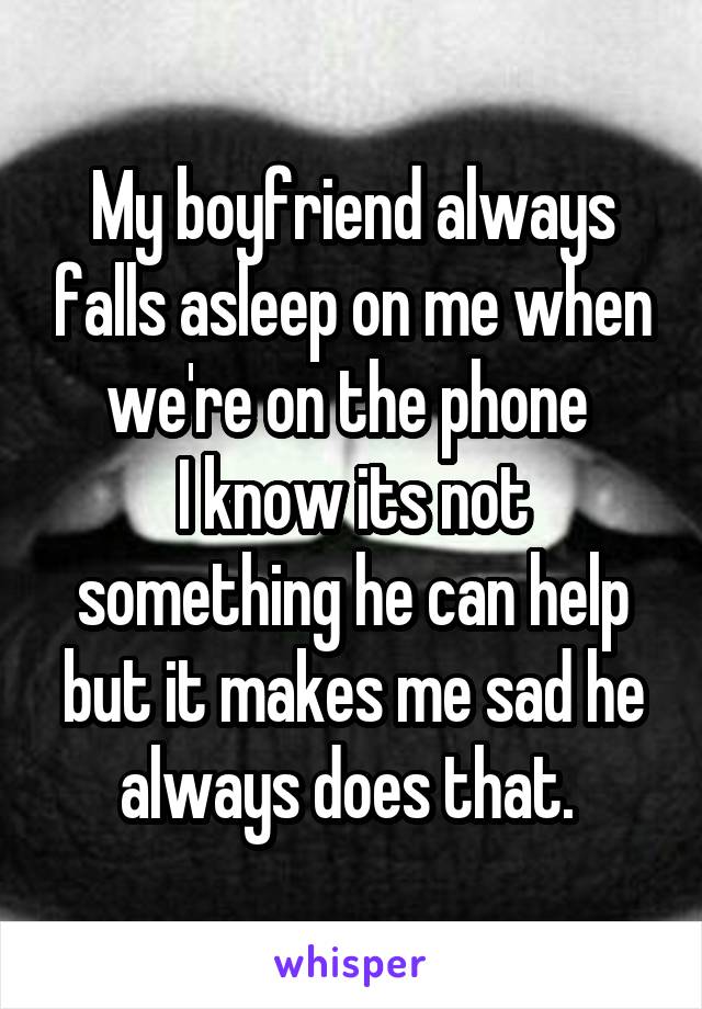 My boyfriend always falls asleep on me when we're on the phone 
I know its not something he can help but it makes me sad he always does that. 