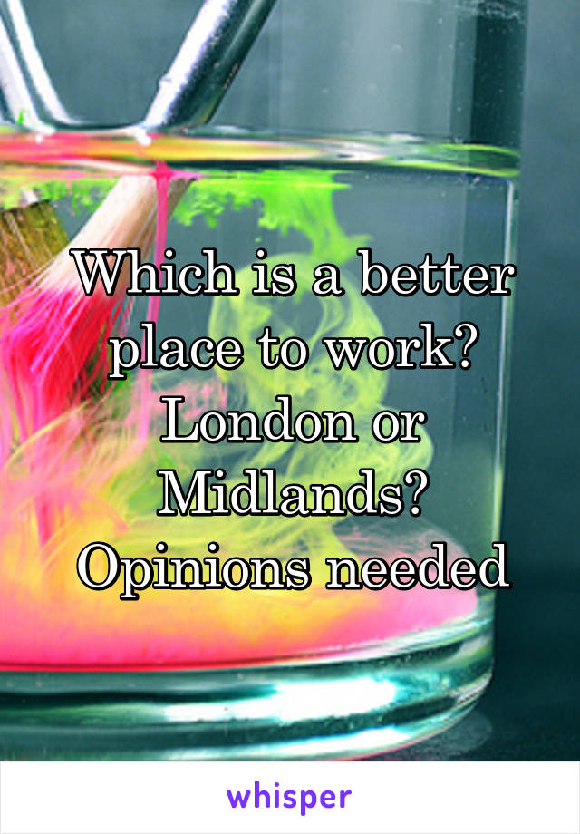 Which is a better place to work? London or Midlands? Opinions needed