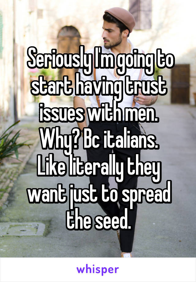  Seriously I'm going to start having trust issues with men.
Why? Bc italians.
Like literally they want just to spread the seed.