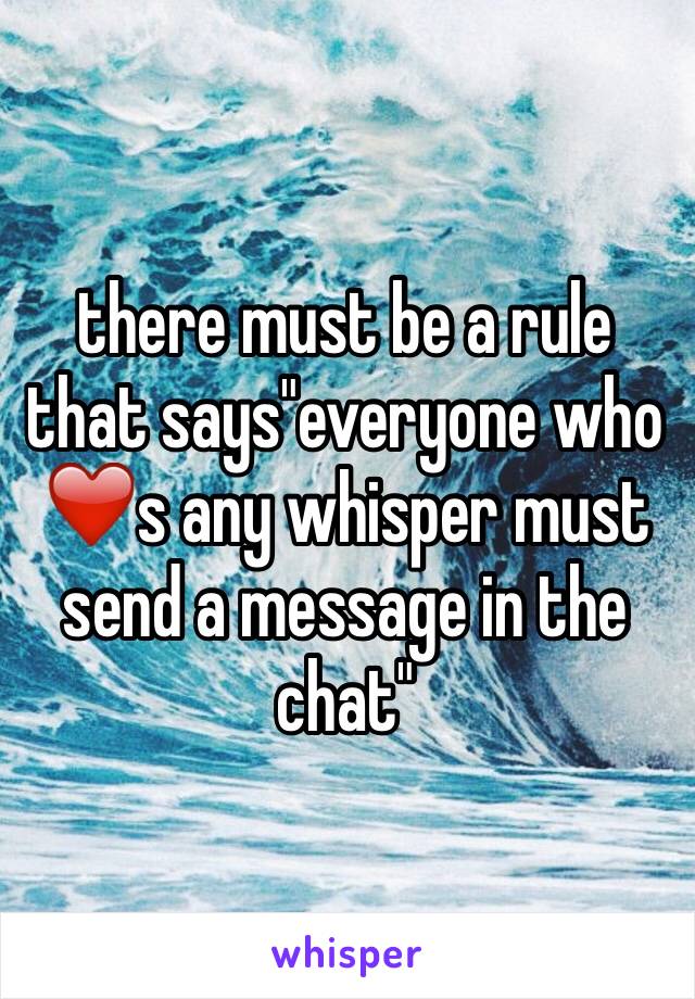 there must be a rule that says"everyone who ❤️s any whisper must send a message in the chat" 