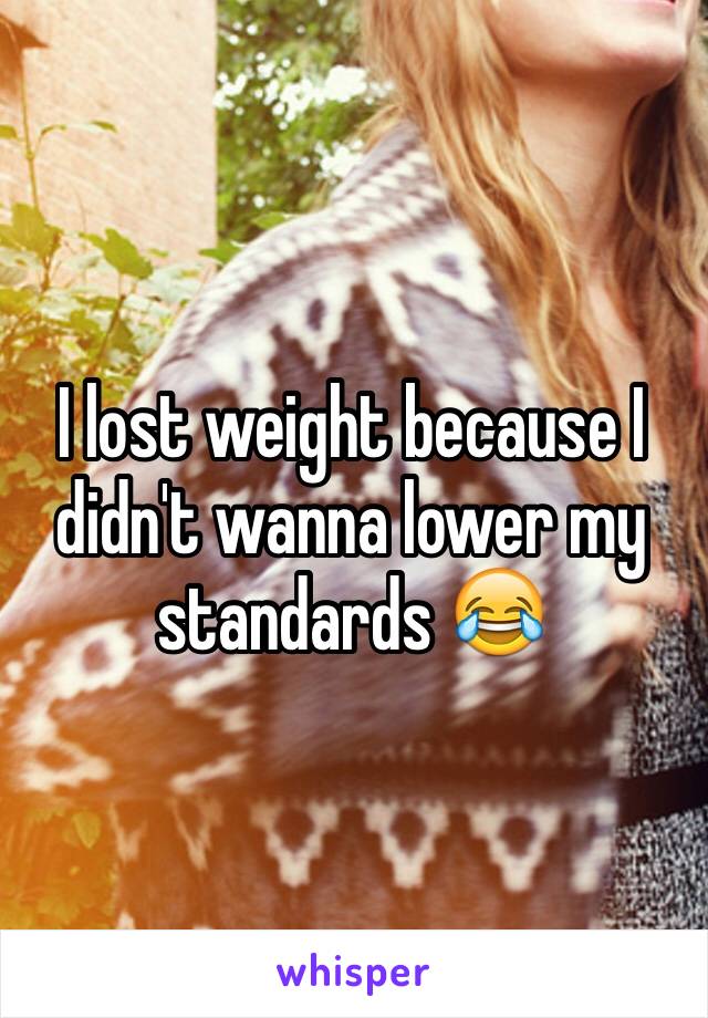 I lost weight because I didn't wanna lower my standards 😂
