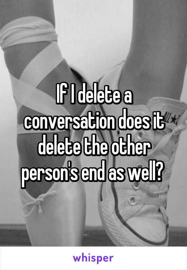 If I delete a conversation does it delete the other person's end as well? 