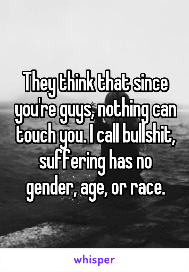 They think that since you're guys, nothing can touch you. I call bullshit, suffering has no gender, age, or race.