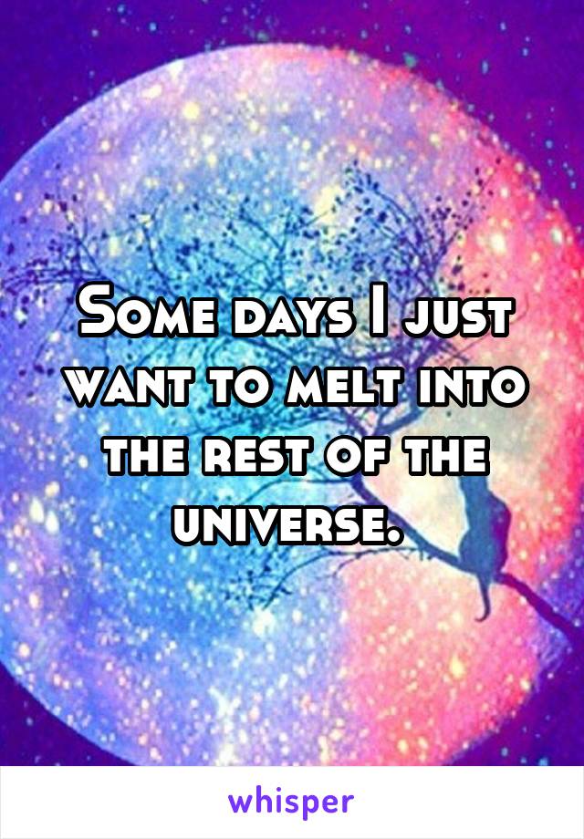 Some days I just want to melt into the rest of the universe. 