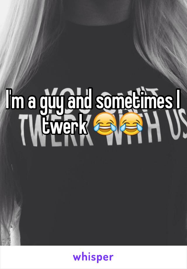 I'm a guy and sometimes I twerk 😂😂