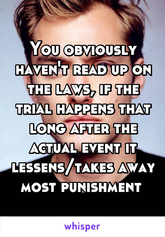 You obviously haven't read up on the laws, if the trial happens that long after the actual event it lessens/takes away most punishment 