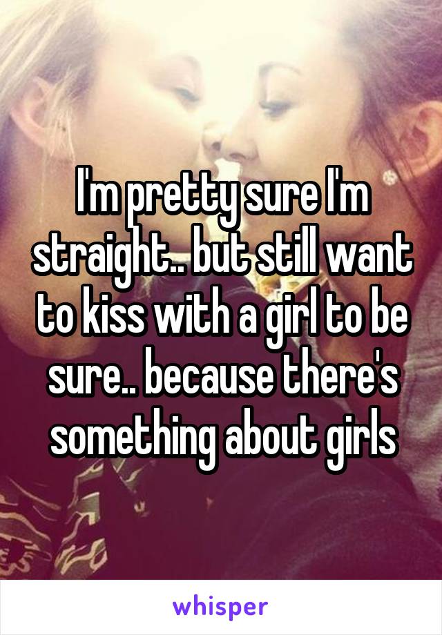 I'm pretty sure I'm straight.. but still want to kiss with a girl to be sure.. because there's something about girls