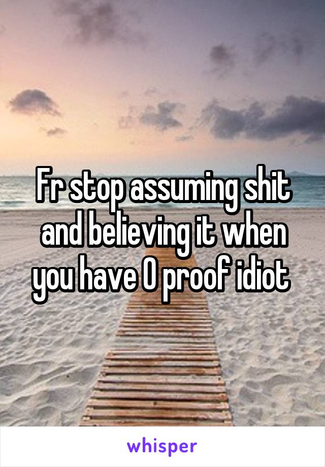 Fr stop assuming shit and believing it when you have 0 proof idiot 