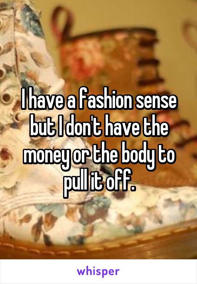 I have a fashion sense but I don't have the money or the body to pull it off.