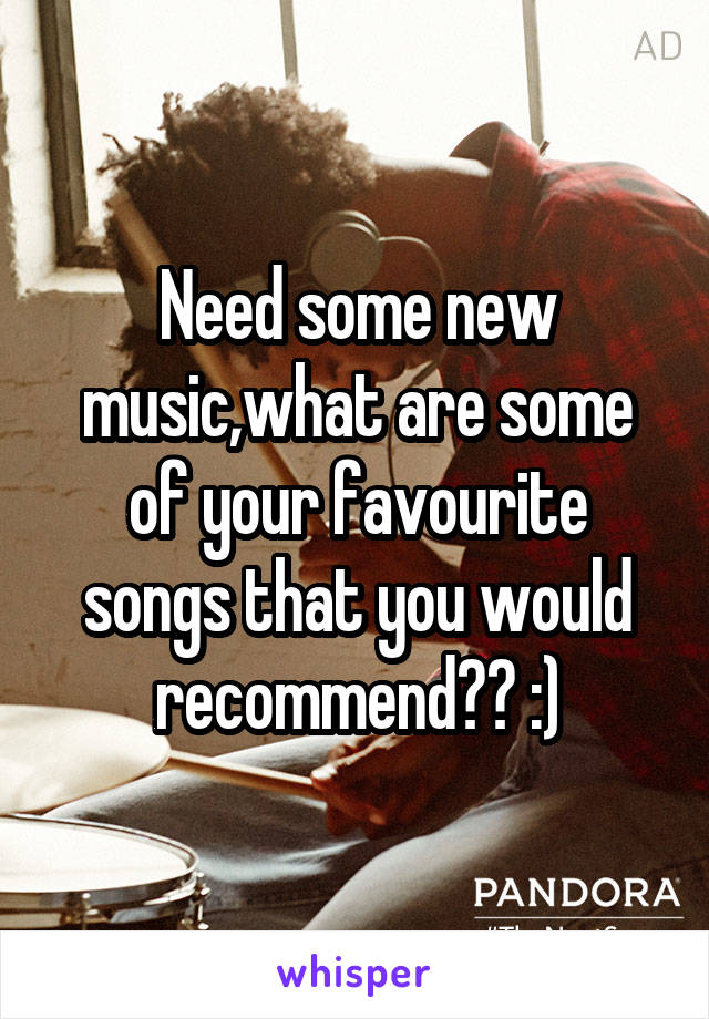 Need some new music,what are some of your favourite songs that you would recommend?? :)