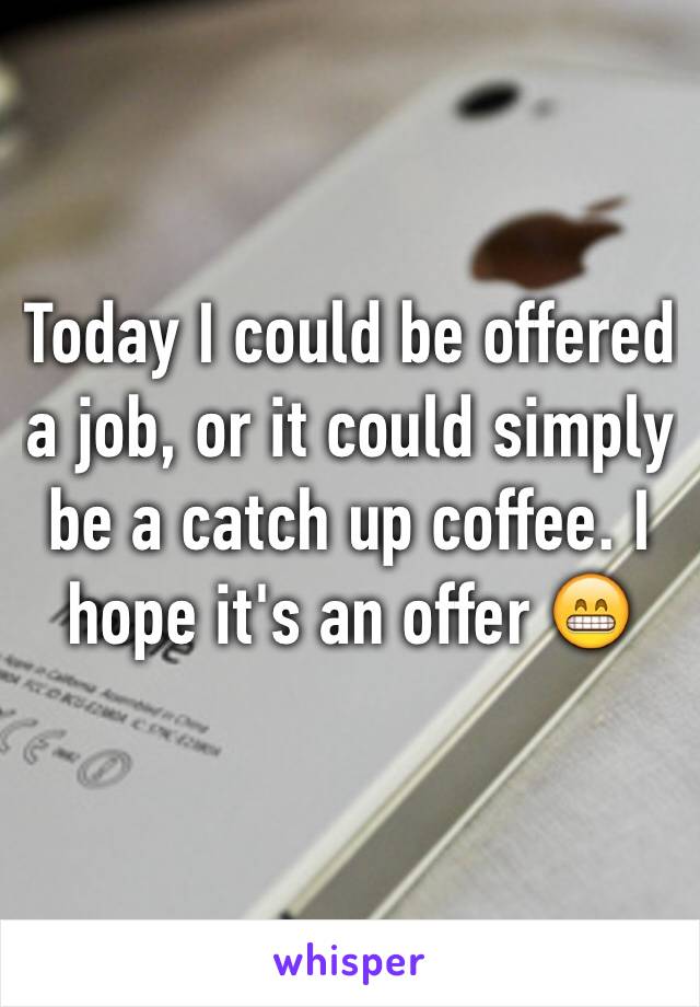 Today I could be offered a job, or it could simply be a catch up coffee. I hope it's an offer 😁