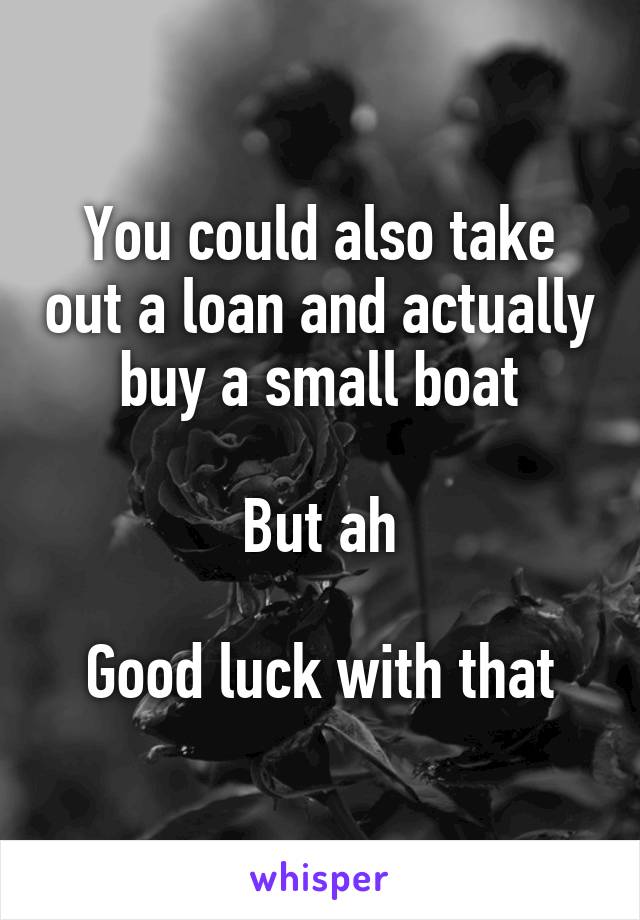 You could also take out a loan and actually buy a small boat

But ah

Good luck with that