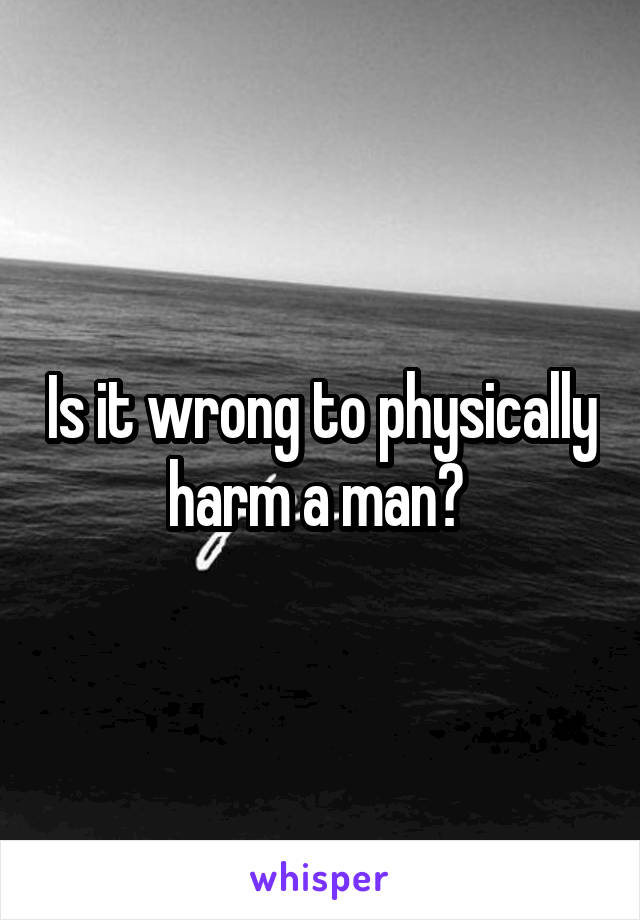 Is it wrong to physically harm a man? 