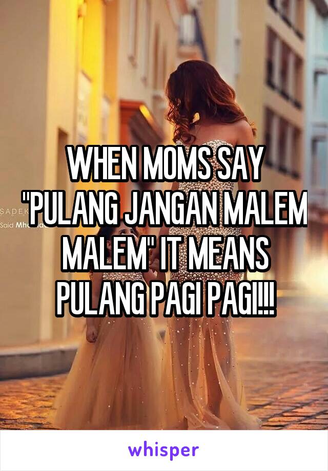 WHEN MOMS SAY "PULANG JANGAN MALEM MALEM" IT MEANS PULANG PAGI PAGI!!!