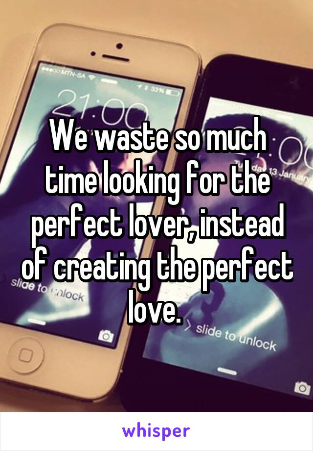 We waste so much time looking for the perfect lover, instead of creating the perfect love. 